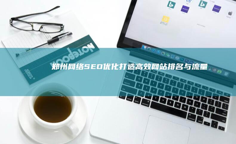 郑州网络SEO优化：打造高效网站排名与流量提升策略